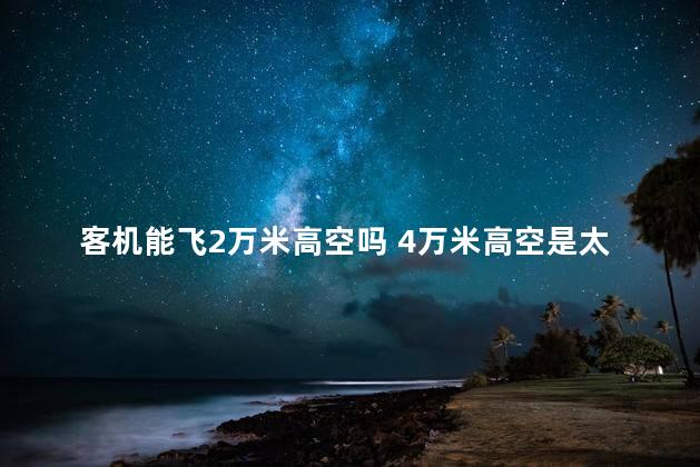 客机能飞2万米高空吗 4万米高空是太空吗